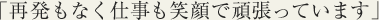 再発もなく仕事も笑顔で頑張っています