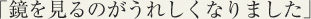鏡を見るのがうれしくなりました