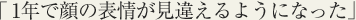 1年で顔の表情が見違えるようになった