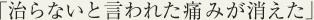 治らないと言われた痛みが消えた